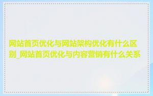 网站首页优化与网站架构优化有什么区别_网站首页优化与内容营销有什么关系