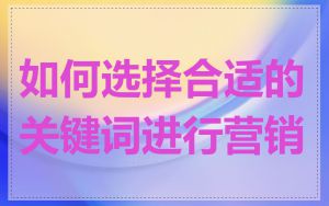 如何选择合适的关键词进行营销