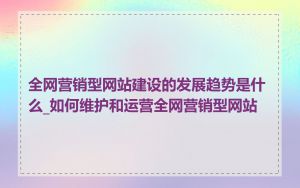 全网营销型网站建设的发展趋势是什么_如何维护和运营全网营销型网站