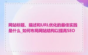 网站标题、描述和URL优化的最佳实践是什么_如何布局网站结构以提高SEO