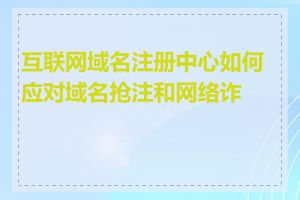 互联网域名注册中心如何应对域名抢注和网络诈骗