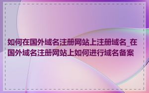 如何在国外域名注册网站上注册域名_在国外域名注册网站上如何进行域名备案