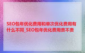 SEO包年优化费用和单次优化费用有什么不同_SEO包年优化费用贵不贵