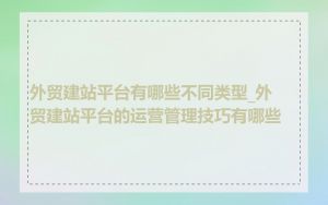 外贸建站平台有哪些不同类型_外贸建站平台的运营管理技巧有哪些