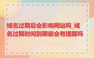 域名过期后会影响网站吗_域名过期时间到期前会有提醒吗