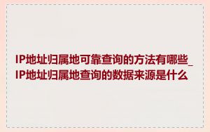 IP地址归属地可靠查询的方法有哪些_IP地址归属地查询的数据来源是什么