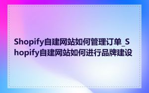 Shopify自建网站如何管理订单_Shopify自建网站如何进行品牌建设