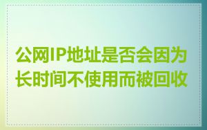 公网IP地址是否会因为长时间不使用而被回收