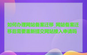 如何办理网站备案迁移_网站备案迁移后需要重新提交网站接入申请吗