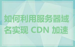 如何利用服务器域名实现 CDN 加速