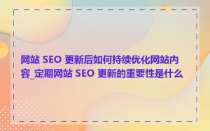 网站 SEO 更新后如何持续优化网站内容_定期网站 SEO 更新的重要性是什么