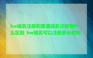 kw域名注册和普通域名注册有什么区别_kw域名可以注册多长时间