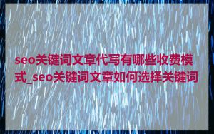 seo关键词文章代写有哪些收费模式_seo关键词文章如何选择关键词
