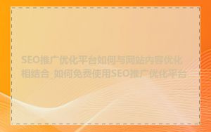 SEO推广优化平台如何与网站内容优化相结合_如何免费使用SEO推广优化平台