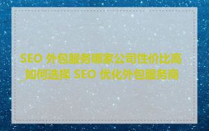 SEO 外包服务哪家公司性价比高_如何选择 SEO 优化外包服务商