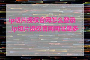 ip切片授权官网怎么登录_ip切片授权官网网址是多少