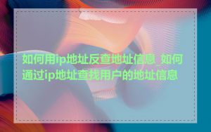 如何用ip地址反查地址信息_如何通过ip地址查找用户的地址信息