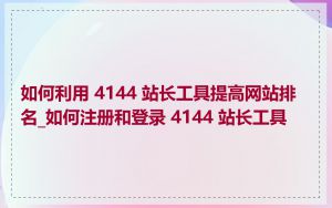 如何利用 4144 站长工具提高网站排名_如何注册和登录 4144 站长工具