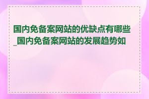 国内免备案网站的优缺点有哪些_国内免备案网站的发展趋势如何