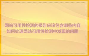 网站可用性检测的报告应该包含哪些内容_如何处理网站可用性检测中发现的问题