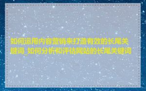 如何运用内容营销来打造有效的长尾关键词_如何分析和评估网站的长尾关键词