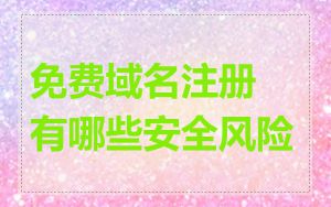 免费域名注册有哪些安全风险