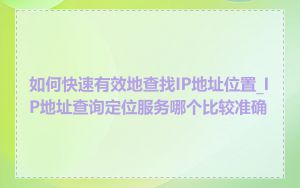 如何快速有效地查找IP地址位置_IP地址查询定位服务哪个比较准确