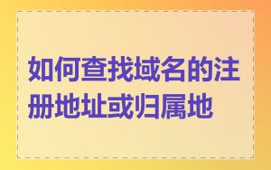 如何查找域名的注册地址或归属地
