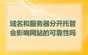 域名和服务器分开托管会影响网站的可靠性吗