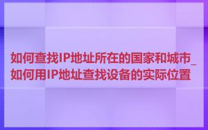 如何查找IP地址所在的国家和城市_如何用IP地址查找设备的实际位置