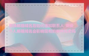 更换邮箱域名后如何通知联系人_更换个人邮箱域名会影响现有的邮件历史吗