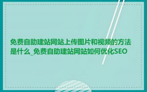 免费自助建站网站上传图片和视频的方法是什么_免费自助建站网站如何优化SEO