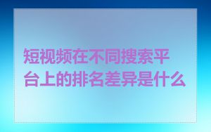 短视频在不同搜索平台上的排名差异是什么