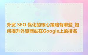 外贸 SEO 优化的核心策略有哪些_如何提升外贸网站在Google上的排名