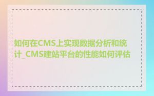 如何在CMS上实现数据分析和统计_CMS建站平台的性能如何评估