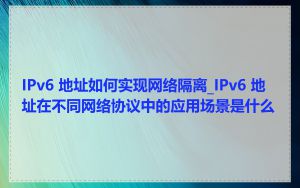 IPv6 地址如何实现网络隔离_IPv6 地址在不同网络协议中的应用场景是什么