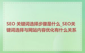 SEO 关键词选择步骤是什么_SEO关键词选择与网站内容优化有什么关系