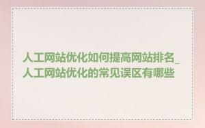 人工网站优化如何提高网站排名_人工网站优化的常见误区有哪些