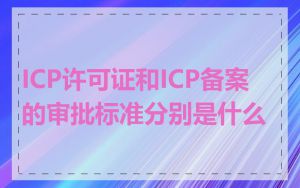 ICP许可证和ICP备案的审批标准分别是什么