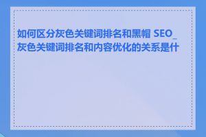 如何区分灰色关键词排名和黑帽 SEO_灰色关键词排名和内容优化的关系是什么