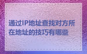 通过IP地址查找对方所在地址的技巧有哪些