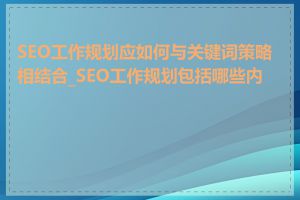 SEO工作规划应如何与关键词策略相结合_SEO工作规划包括哪些内容