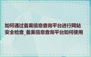 如何通过备案信息查询平台进行网站安全检查_备案信息查询平台如何使用