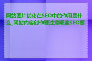 网站图片优化在SEO中的作用是什么_网站内容创作要注意哪些SEO要素