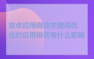 安卓应用商店关键词优化对应用排名有什么影响