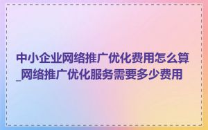 中小企业网络推广优化费用怎么算_网络推广优化服务需要多少费用