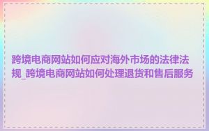 跨境电商网站如何应对海外市场的法律法规_跨境电商网站如何处理退货和售后服务