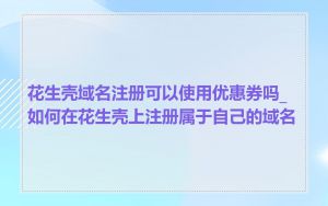 花生壳域名注册可以使用优惠券吗_如何在花生壳上注册属于自己的域名