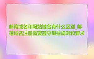 邮箱域名和网站域名有什么区别_邮箱域名注册需要遵守哪些规则和要求