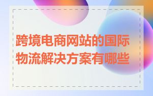跨境电商网站的国际物流解决方案有哪些